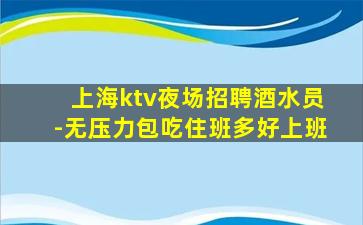 上海ktv夜场招聘酒水员-无压力包吃住班多好上班
