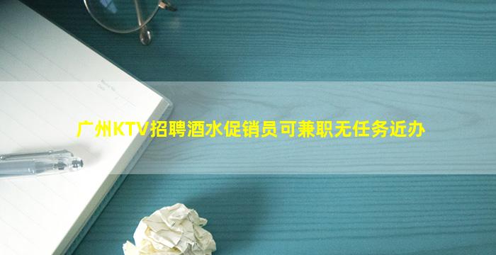 广州KTV招聘酒水促销员可兼职无任务近办