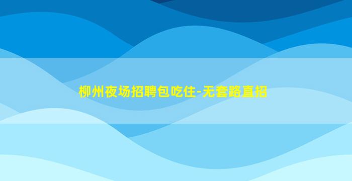柳州夜场招聘包吃住-无套路直招